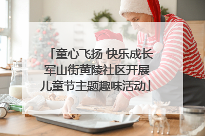 童心飞扬 快乐成长 军山街黄陵社区开展儿童节主题趣味活动