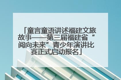 童言童语讲述福建文旅故事——第三届福建省“阅向未来”青少年演讲比赛正式启动报名