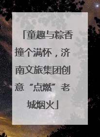 童趣与粽香撞个满怀，济南文旅集团创意“点燃”老城烟火