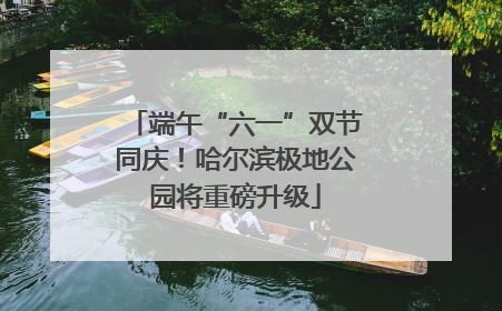 端午“六一”双节同庆！哈尔滨极地公园将重磅升级