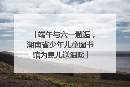 端午与六一邂逅，湖南省少年儿童图书馆为患儿送温暖