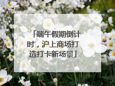 端午假期倒计时，沪上商场打造打卡新场景