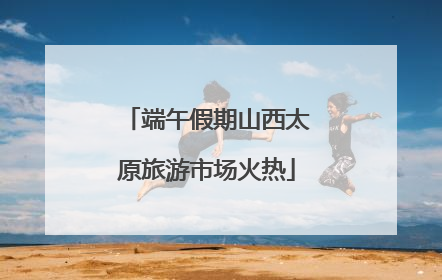 端午假期山西太原旅游市场火热