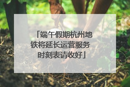 端午假期杭州地铁将延长运营服务 时刻表请收好