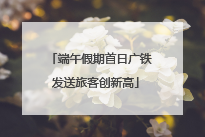 端午假期首日广铁发送旅客创新高