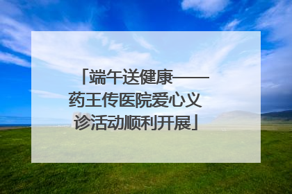 端午送健康——药王传医院爱心义诊活动顺利开展