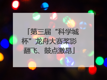 第三届“科学城杯”龙舟大赛桨影翻飞、鼓点激昂