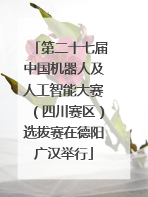 第二十七届中国机器人及人工智能大赛（四川赛区）选拔赛在德阳广汉举行