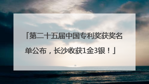 第二十五届中国专利奖获奖名单公布，长沙收获1金3银！