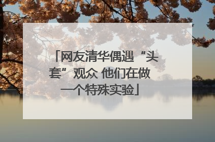 网友清华偶遇“头套”观众 他们在做一个特殊实验