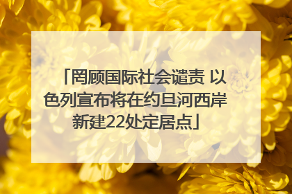 罔顾国际社会谴责 以色列宣布将在约旦河西岸新建22处定居点