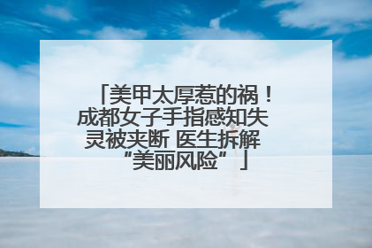 美甲太厚惹的祸！成都女子手指感知失灵被夹断 医生拆解“美丽风险”