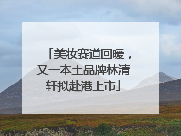 美妆赛道回暖，又一本土品牌林清轩拟赴港上市