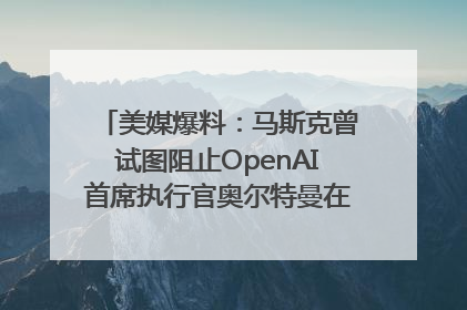 美媒爆料：马斯克曾试图阻止OpenAI首席执行官奥尔特曼在中东的AI交易