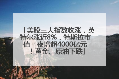 美股三大指数收涨，英特尔涨近8%，特斯拉市值一夜增超4000亿元！黄金、原油下跌