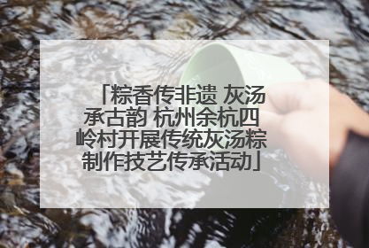粽香传非遗 灰汤承古韵 杭州余杭四岭村开展传统灰汤粽制作技艺传承活动