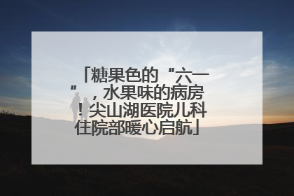 糖果色的“六一”，水果味的病房！尖山湖医院儿科住院部暖心启航