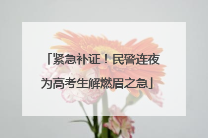 紧急补证！民警连夜为高考生解燃眉之急
