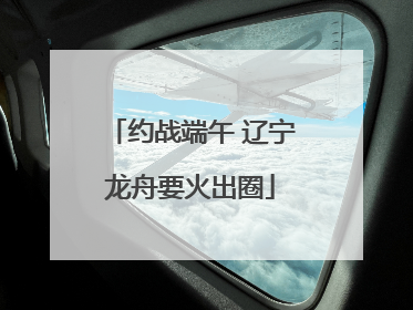 约战端午 辽宁龙舟要火出圈