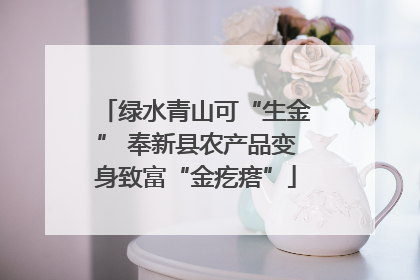 绿水青山可“生金” 奉新县农产品变身致富“金疙瘩”