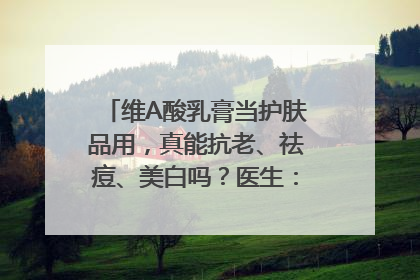 维A酸乳膏当护肤品用，真能抗老、祛痘、美白吗？医生：不建议长期使用