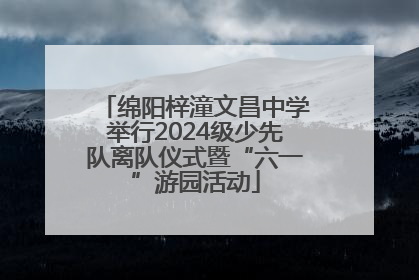 绵阳梓潼文昌中学举行2024级少先队离队仪式暨“六一”游园活动