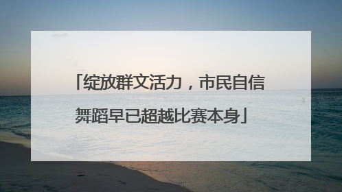 绽放群文活力，市民自信舞蹈早已超越比赛本身