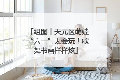 组图丨天元区萌娃“六一”太会玩！歌舞书画样样炫