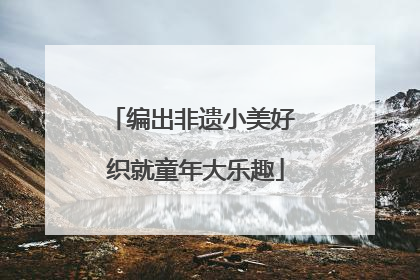 编出非遗小美好 织就童年大乐趣