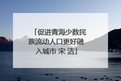 促进青海少数民族流动人口更好融入城市 宋 洁