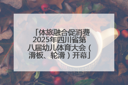 体旅融合促消费 2025年四川省第八届幼儿体育大会（滑板、轮滑）开幕
