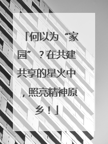 何以为“家园”？在共建共享的星火中，照亮精神原乡！
