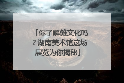 你了解傩文化吗？湖南美术馆这场展览为你揭秘