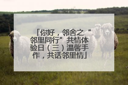 你好，邻舍之“邻里同行”共情体验日（三）温馨手作，共话邻里情