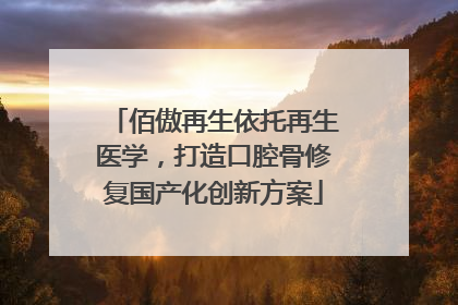 佰傲再生依托再生医学，打造口腔骨修复国产化创新方案