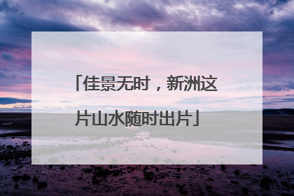 佳景无时，新洲这片山水随时出片