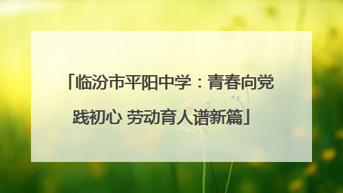 临汾市平阳中学：青春向党践初心 劳动育人谱新篇