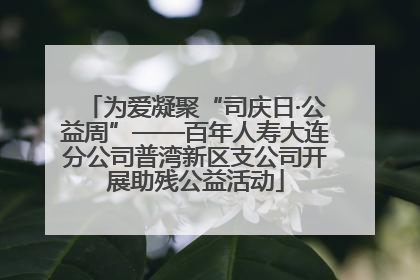 为爱凝聚“司庆日·公益周”——百年人寿大连分公司普湾新区支公司开展助残公益活动