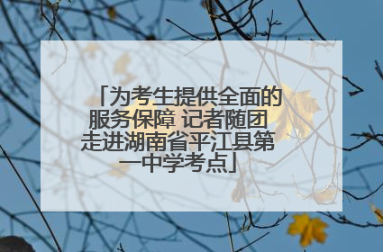 为考生提供全面的服务保障 记者随团走进湖南省平江县第一中学考点