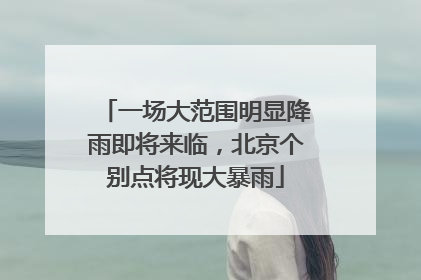 一场大范围明显降雨即将来临，北京个别点将现大暴雨