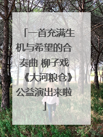 一首充满生机与希望的合奏曲 柳子戏《大河粮仓》公益演出来啦