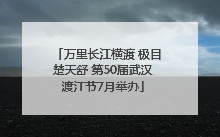 万里长江横渡 极目楚天舒 第50届武汉渡江节7月举办