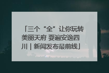 三个“全”让你玩转美丽天府 耍遍安逸四川｜新闻发布最前线