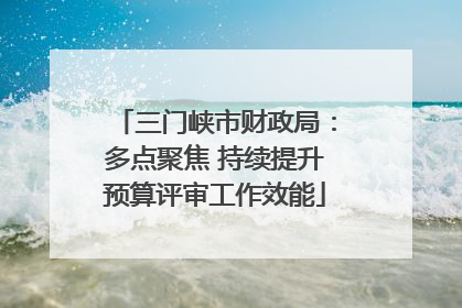 三门峡市财政局：多点聚焦 持续提升预算评审工作效能