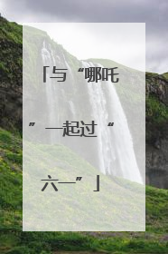 与“哪吒”一起过“六一”