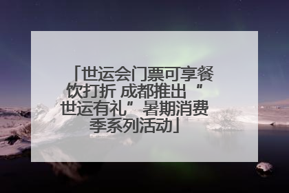 世运会门票可享餐饮打折 成都推出“世运有礼”暑期消费季系列活动