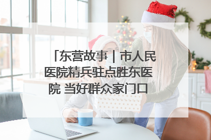 东营故事｜市人民医院精兵驻点胜东医院 当好群众家门口健康守护者