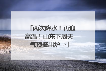 两次降水！再迎高温！山东下周天气预报出炉→