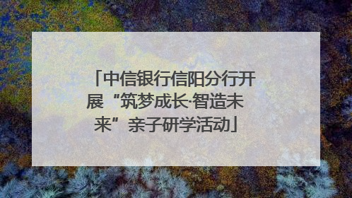 中信银行信阳分行开展“筑梦成长·智造未来”亲子研学活动