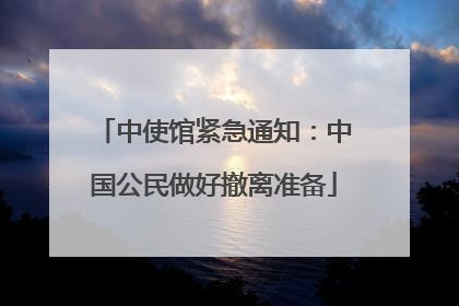 中使馆紧急通知：中国公民做好撤离准备